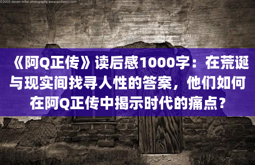 《阿Q正传》读后感1000字：在荒诞与现实间找寻人性的答案，他们如何在阿Q正传中揭示时代的痛点？