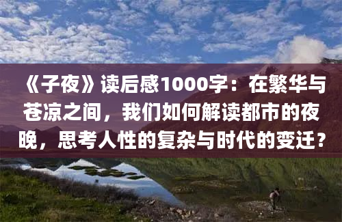 《子夜》读后感1000字：在繁华与苍凉之间，我们如何解读都市的夜晚，思考人性的复杂与时代的变迁？