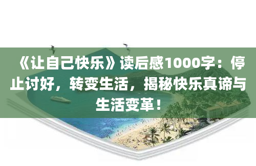 《让自己快乐》读后感1000字：停止讨好，转变生活，揭秘快乐真谛与生活变革！