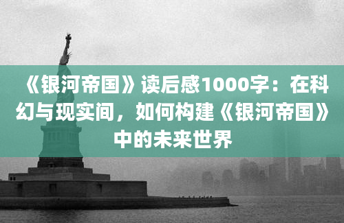 《银河帝国》读后感1000字：在科幻与现实间，如何构建《银河帝国》中的未来世界