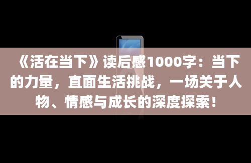 《活在当下》读后感1000字：当下的力量，直面生活挑战，一场关于人物、情感与成长的深度探索！