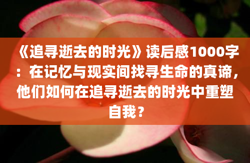 《追寻逝去的时光》读后感1000字：在记忆与现实间找寻生命的真谛，他们如何在追寻逝去的时光中重塑自我？