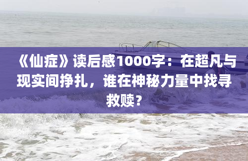 《仙症》读后感1000字：在超凡与现实间挣扎，谁在神秘力量中找寻救赎？