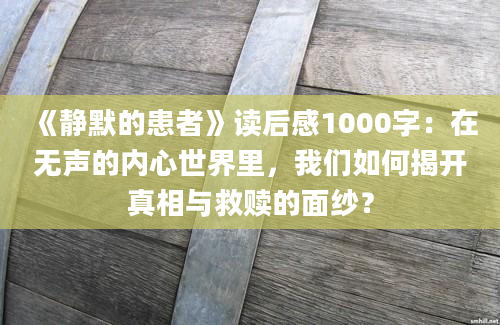 《静默的患者》读后感1000字：在无声的内心世界里，我们如何揭开真相与救赎的面纱？