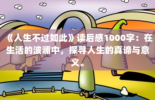 《人生不过如此》读后感1000字：在生活的波澜中，探寻人生的真谛与意义。