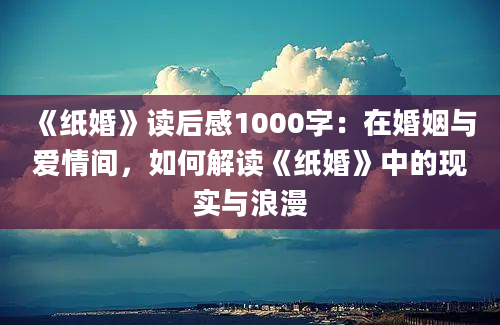 《纸婚》读后感1000字：在婚姻与爱情间，如何解读《纸婚》中的现实与浪漫