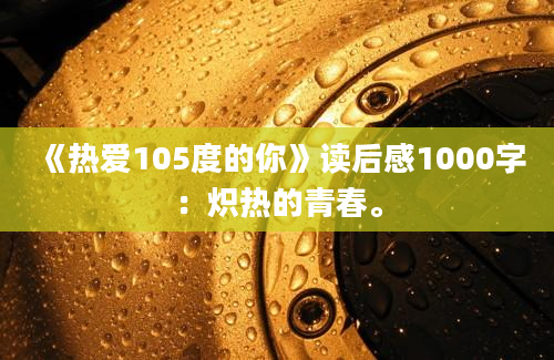 《热爱105度的你》读后感1000字：炽热的青春。