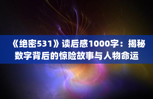 《绝密531》读后感1000字：揭秘数字背后的惊险故事与人物命运