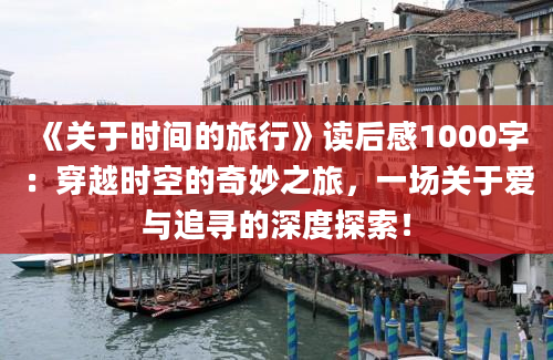 《关于时间的旅行》<a href=https://www.baixuetang.com target=_blank class=infotextkey>读后感</a>1000字：穿越时空的奇妙之旅，一场关于爱与追寻的深度探索！