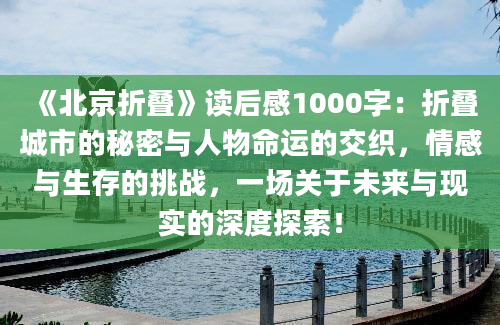 《北京折叠》读后感1000字：折叠城市的秘密与人物命运的交织，情感与生存的挑战，一场关于未来与现实的深度探索！