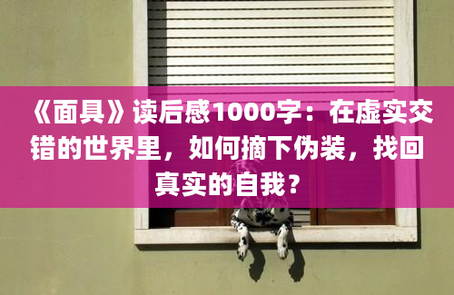 《面具》读后感1000字：在虚实交错的世界里，如何摘下伪装，找回真实的自我？