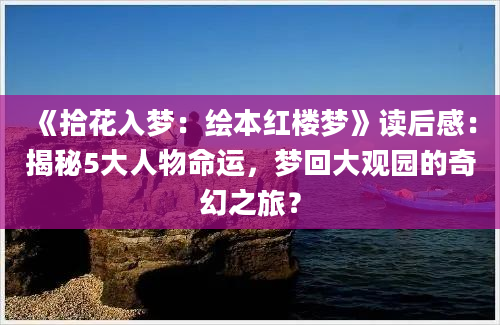 《拾花入梦：绘本红楼梦》读后感：揭秘5大人物命运，梦回大观园的奇幻之旅？