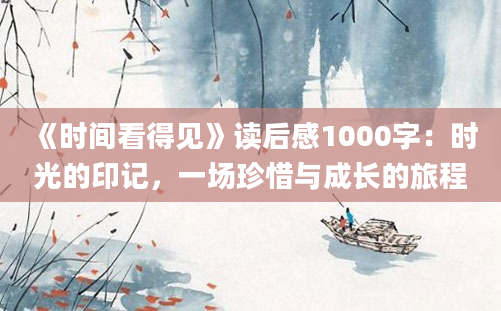 《时间看得见》读后感1000字：时光的印记，一场珍惜与成长的旅程