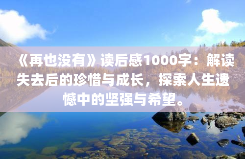 《再也没有》读后感1000字：解读失去后的珍惜与成长，探索人生遗憾中的坚强与希望。