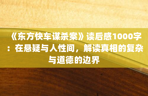 《东方快车谋杀案》读后感1000字：在悬疑与人性间，解读真相的复杂与道德的边界