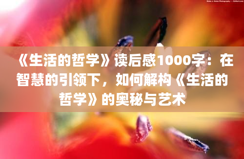 《生活的哲学》<a href=https://www.baixuetang.com target=_blank class=infotextkey>读后感</a>1000字：在<a href=https://www.baixuetang.com/tag/zhihui.html target=_blank class=infotextkey>智慧</a>的引领下，如何解构《生活的哲学》的奥秘与艺术