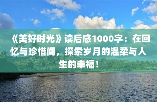 《美好时光》读后感1000字：在回忆与珍惜间，探索岁月的温柔与人生的幸福！