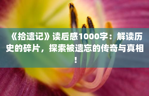 《拾遗记》<a href=https://www.baixuetang.com target=_blank class=infotextkey>读后感</a>1000字：解读<a href=https://www.baixuetang.com/tag/lishi.html target=_blank class=infotextkey>历史</a>的碎片，探索被遗忘的传奇与真相！