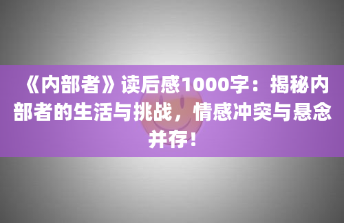 《内部者》读后感1000字：揭秘内部者的生活与挑战，情感冲突与悬念并存！