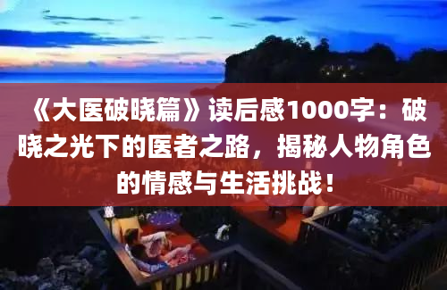 《大医破晓篇》读后感1000字：破晓之光下的医者之路，揭秘人物角色的情感与生活挑战！