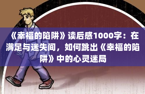 《幸福的陷阱》读后感1000字：在满足与迷失间，如何跳出《幸福的陷阱》中的心灵迷局