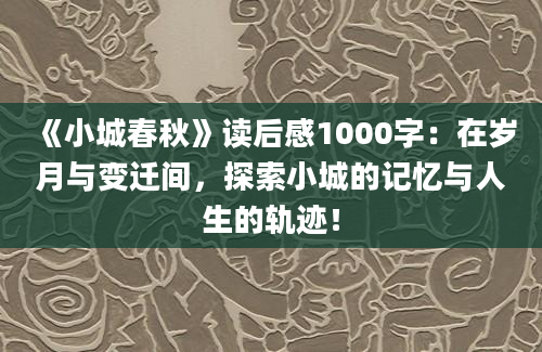 《小城春秋》读后感1000字：在岁月与变迁间，探索小城的记忆与人生的轨迹！