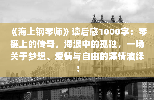 《海上钢琴师》读后感1000字：琴键上的传奇，海浪中的孤独，一场关于梦想、爱情与自由的深情演绎！