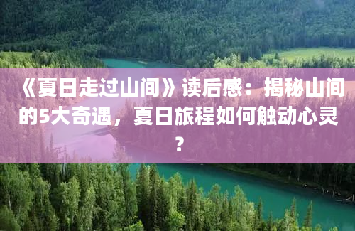 《夏日走过山间》读后感：揭秘山间的5大奇遇，夏日旅程如何触动心灵？