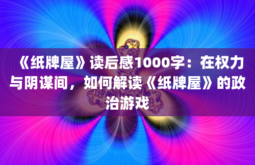 《纸牌屋》读后感1000字：在权力与阴谋间，如何解读《纸牌屋》的政治游戏