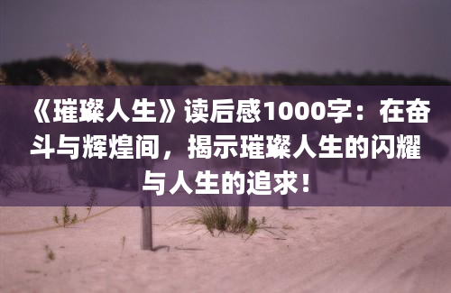 《璀璨人生》读后感1000字：在奋斗与辉煌间，揭示璀璨人生的闪耀与人生的追求！