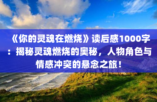 《你的灵魂在燃烧》读后感1000字：揭秘灵魂燃烧的奥秘，人物角色与情感冲突的悬念之旅！