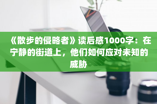 《散步的侵略者》读后感1000字：在宁静的街道上，他们如何应对未知的威胁