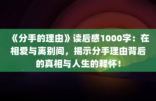 《分手的理由》读后感1000字：在相爱与离别间，揭示分手理由背后的真相与人生的释怀！