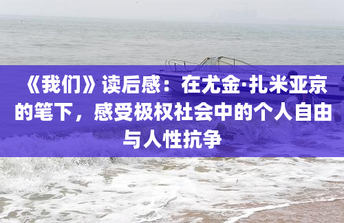 《我们》读后感：在尤金·扎米亚京的笔下，感受极权社会中的个人自由与人性抗争