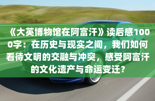 《大英博物馆在阿富汗》读后感1000字：在历史与现实之间，我们如何看待文明的交融与冲突，感受阿富汗的文化遗产与命运变迁？