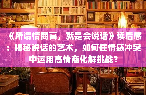 《所谓情商高，就是会说话》读后感：揭秘说话的艺术，如何在情感冲突中运用高情商化解挑战？