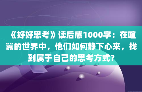 《好好思考》读后感1000字：在喧嚣的世界中，他们如何静下心来，找到属于自己的思考方式？