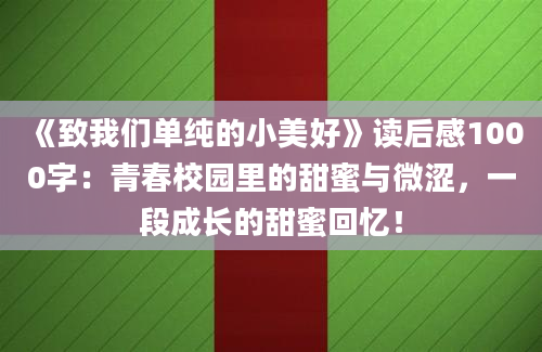 《致我们单纯的小美好》读后感1000字：青春校园里的甜蜜与微涩，一段成长的甜蜜回忆！