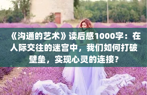 《沟通的艺术》读后感1000字：在人际交往的迷宫中，我们如何打破壁垒，实现心灵的连接？