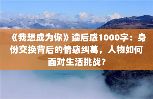 《我想成为你》读后感1000字：身份交换背后的情感纠葛，人物如何面对生活挑战？