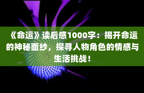 《命运》<a href=https://www.baixuetang.com target=_blank class=infotextkey>读后感</a>1000字：揭开命运的神秘面纱，探寻人物角色的情感与生活挑战！