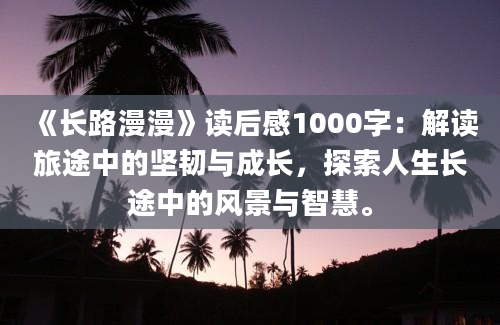 《长路漫漫》读后感1000字：解读旅途中的坚韧与成长，探索人生长途中的风景与智慧。