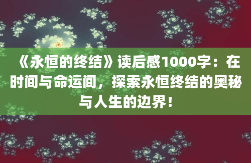 《永恒的终结》<a href=https://www.baixuetang.com target=_blank class=infotextkey>读后感</a>1000字：在时间与命运间，探索永恒终结的奥秘与人生的边界！