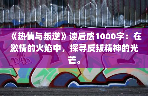 《热情与叛逆》读后感1000字：在激情的火焰中，探寻反叛精神的光芒。