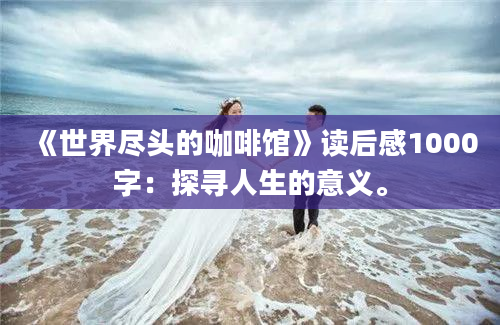 《世界尽头的咖啡馆》读后感1000字：探寻人生的意义。