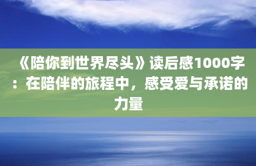 《陪你到世界尽头》读后感1000字：在陪伴的旅程中，感受爱与承诺的力量