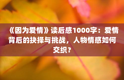 《因为爱情》读后感1000字：爱情背后的抉择与挑战，人物情感如何交织？