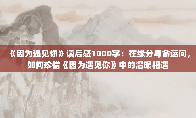 《因为遇见你》读后感1000字：在缘分与命运间，如何珍惜《因为遇见你》中的温暖相遇