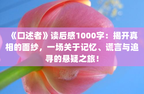 《口述者》读后感1000字：揭开真相的面纱，一场关于记忆、谎言与追寻的悬疑之旅！