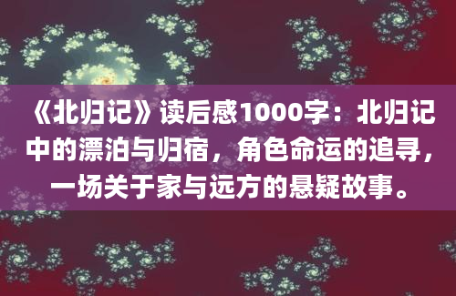 《北归记》<a href=https://www.baixuetang.com target=_blank class=infotextkey>读后感</a>1000字：北归记中的漂泊与归宿，角色命运的追寻，一场关于家与远方的悬疑故事。